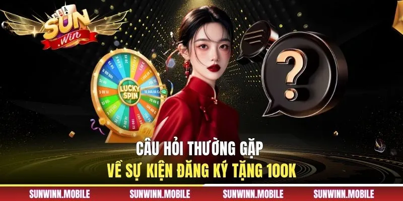 Câu hỏi thường gặp về sự kiện đăng ký tặng 100K