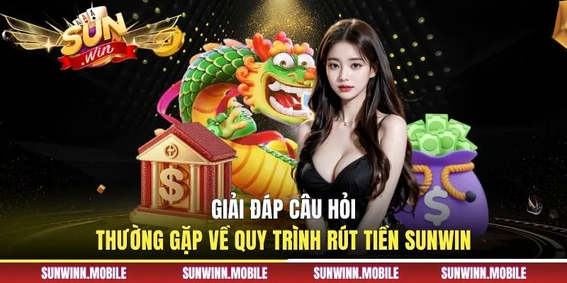 Giải đáp câu hỏi thường gặp về quy trình rút tiền Sunwin