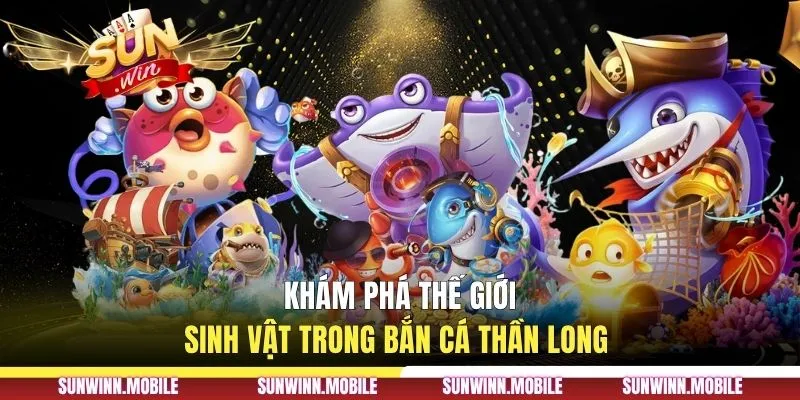 Khám phá thế giới sinh vật trong bắn cá Thần Long