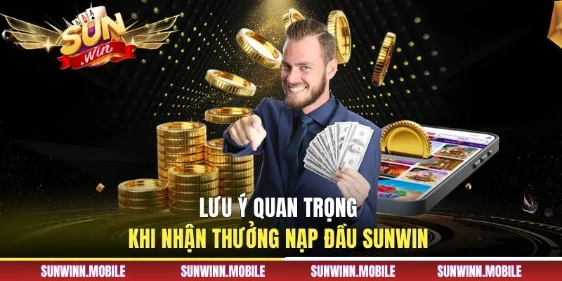 Lưu ý quan trọng khi nhận thưởng nạp đầu Sunwin