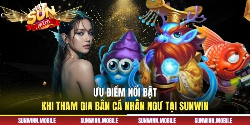 Ưu điểm nổi bật khi tham gia bắn cá nhân ngư tại Sunwin